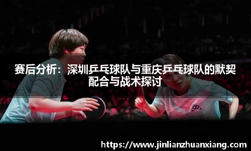 赛后分析：深圳乒乓球队与重庆乒乓球队的默契配合与战术探讨